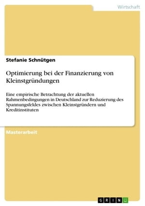 Optimierung bei der Finanzierung von Kleinstgr?ndungen Eine empirische Betrachtung der aktuellen Rahmenbedingungen in Deutschland zur Reduzierung des Spannungsfeldes zwischen Kleinstgr?ndern und Kreditinstituten