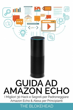 Guida ad Amazon Echo: I Migliori 30 Hack e Segreti per Padroneggiare Amazon Echo & Alexa per Principianti【電子書籍】[ The Blo..