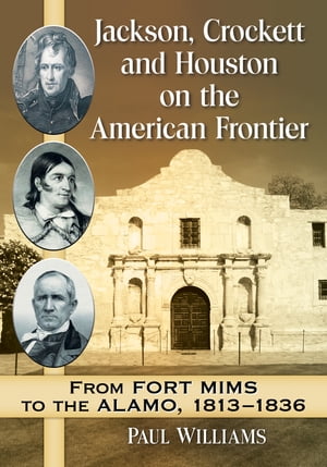 Jackson, Crockett and Houston on the American Frontier From Fort Mims to the Alamo, 1813-1836【電子書籍】 Paul Williams