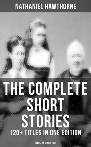 The Complete Short Stories of Nathaniel Hawthorne: 120+ Titles in One Edition (Illustrated Edition) Twice-Told Tales, The Snow Image & More (Including Rare Sketches From Magazines)