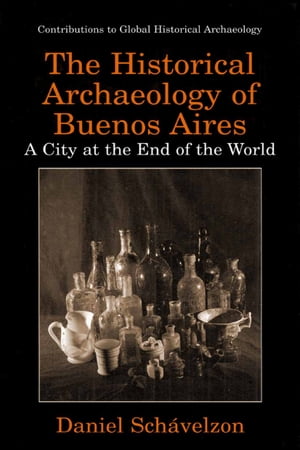 The Historical Archaeology of Buenos Aires A City at the End of the World【電子書籍】[ Daniel Sch?velzon ]