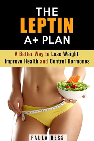 The Leptin A+ Plan: A Better Way to Lose Weight, Improve Health and Control Hormones Weight Loss Plan
