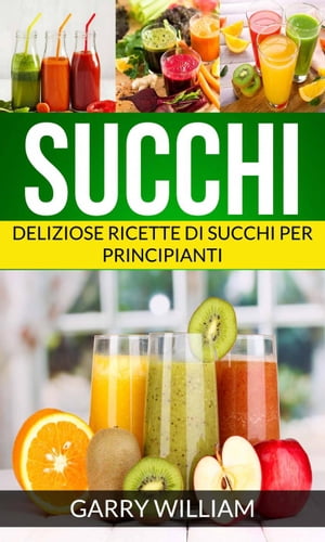 Succhi - Deliziose ricette di succhi per principianti