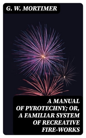 A Manual of Pyrotechny; or, A Familiar System of