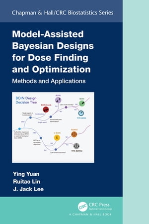 Model-Assisted Bayesian Designs for Dose Finding and Optimization Methods and Applications【電子書籍】 Ying Yuan