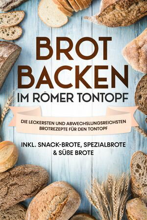 Brot backen im R?mer Tontopf: Die leckersten und abwechslungsreichsten Brotrezepte f?r den Tontopf ? inkl. Snack-Brote, Spezialbrote & s??e Brote