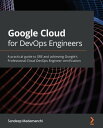 Google Cloud for DevOps Engineers A practical guide to SRE and achieving Google's Professional Cloud DevOps Engineer certification