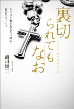 裏切られてもなお　キリスト教があなたへ贈る喜びのエッセイ【電子書籍】[ 浦川愼二 ]