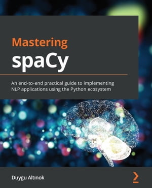 Mastering spaCy An end-to-end practical guide to implementing NLP applications using the Python ecosystem【電子書籍】 Duygu Altinok