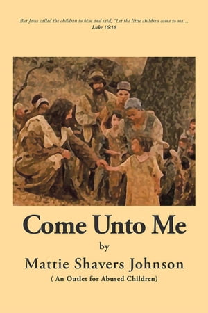 Come Unto Me An Outlet for Abused Children【電子書籍】[ Mattie Shavers Johnson ]