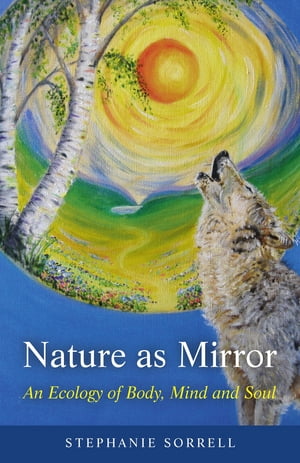 Nature as Mirror An Ecology of Body, Mind and Soul【電子書籍】 Stephanie Sorrell