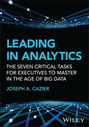 Leading in Analytics The Seven Critical Tasks for Executives to Master in the Age of Big Data【電子書籍】[ Joseph A. Cazier ]