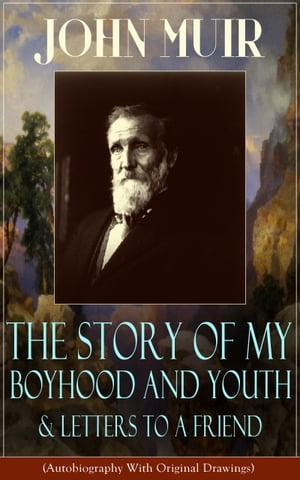 John Muir: The Story of My Boyhood and Youth & Letters to a Friend (Autobiography With Original Drawings) The Memoirs of the Naturalist, Environmental Philosopher and Early Advocate of Preservation of Wilderness, the Author of The Yosemi