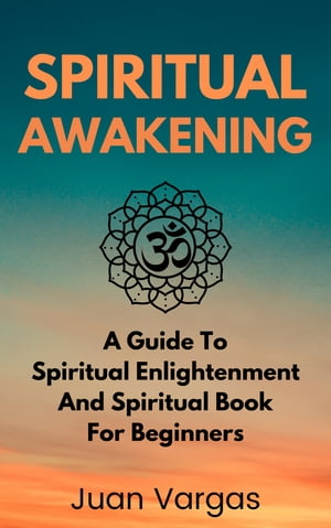 Spiritual Awakening A Guide To Spiritual Enlightenment And Spiritual Book For Beginners【電子書籍】 Juan Vargas