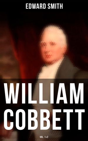 William Cobbett (Vol.1&2) The Life and Legacy of Britain's Radical Revolutionary【電子書籍】[ Edward Smith ]