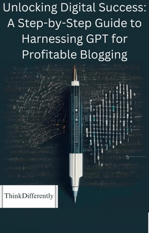 Unlocking Digital Success: A Step-by-Step Guide to Harnessing GPT for Profitable Blogging【電子書籍】[ ThinkDifferently ]