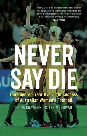 Never Say Die The Hundred-Year Overnight Success of Australian Women 039 s Football【電子書籍】 Fiona Crawford