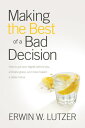 Making the Best of a Bad Decision How to Put Your Regrets behind You, Embrace Grace, and Move toward a Better Future