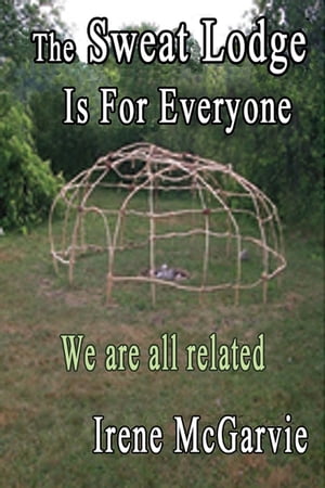 The Sweat Lodge is for Everyone: We Are All Related.【電子書籍】[ Irene McGarvie ]