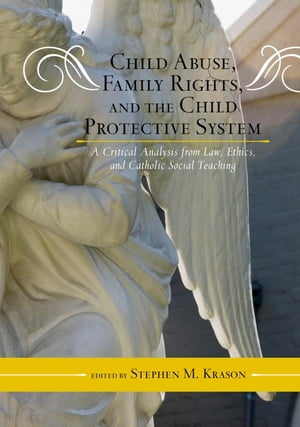 Child Abuse, Family Rights, and the Child Protective System A Critical Analysis from Law, Ethics, and Catholic Social Teaching【電子書籍】