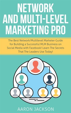 Network and Multi-Level Marketing Pro The Best Network/Multilevel Marketer Guide for Building a Successful MLM Business on Social Media with Facebook Learn the Secrets That the Leaders Use Today 【電子書籍】 Aaron Jackson