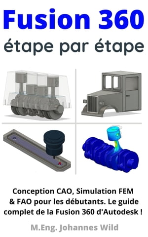 Fusion 360 tape par tape Conception CAO, Simulation FEM FAO pour les d butants. Le guide complet de la Fusion 360 d 039 Autodesk 【電子書籍】 M.Eng. Johannes Wild