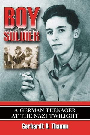 Boy Soldier A German Teenager at the Nazi Twilight【電子書籍】 Gerhardt B. Thamm