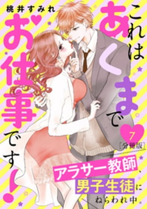 これはあくまでお仕事です！〜アラサー教師、男子生徒にねらわれ中。〜　分冊版（７）