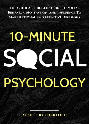 10-Minute Social Psychology The Critical Thinker 039 s Guide to Social Behavior, Motivation, and Influence To Make Rational and Effective Decisions【電子書籍】 Albert Rutherford