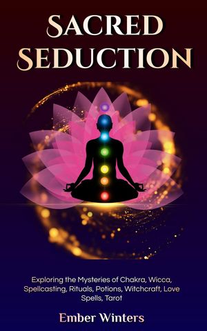 Sacred Seduction Exploring the Mysteries of Chakra, Wicca, Spellcasting, Rituals, Potions, Witchcraft, Love Spells, Tarot【電子書籍】 Ember Winters