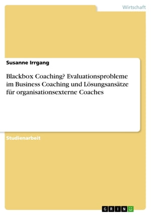 Blackbox Coaching? Evaluationsprobleme im Business Coaching und L?sungsans?tze f?r organisationsexterne Coaches