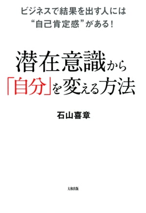 ビジネスで結果を出す人には“自己肯定感”がある！ 潜在意識から「自分」を変える方法（大和出版）