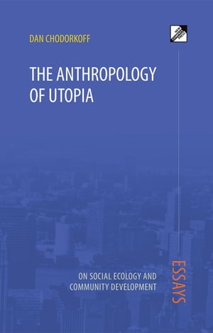 The Anthropology of Utopia Essays on Social Ecology and Community Development【電子書籍】 Dan Chodorkoff