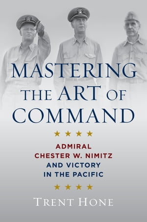 Mastering the Art of Command Admiral Chester W. Nimitz and Victory in the Pacific【電子書籍】 Trent Hone
