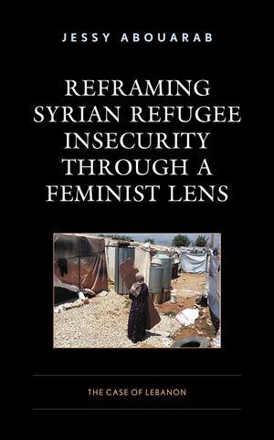 Reframing Syrian Refugee Insecurity through a Feminist Lens The Case of Lebanon【電子書籍】[ Jessy Abouarab ]