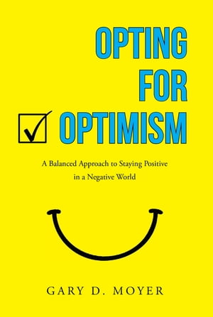 Opting for Optimism A Balanced Approach to Staying Positive in a Negative World【電子書籍】 Gary D. Moyer