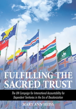 Fulfilling the Sacred Trust The UN Campaign for International Accountability for Dependent Territories in the Era of Decolonization【電子書籍】[ Mary Ann Heiss ]