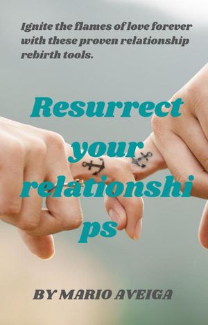 Resurrect Your Relationships Ignite the Flames of Love Forever With These Proven Relationship Rebirth Tools.【電子書籍】 Mario Aveiga