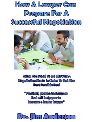 How A Lawyer Can Prepare For A Successful Negotiation: What You Need To Do BEFORE A Negotiation Starts In Order To Get The Best Possible Outcome