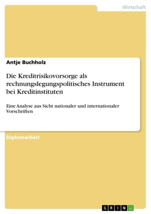 Die Kreditrisikovorsorge als rechnungslegungspolitisches Instrument bei Kreditinstituten Eine Analyse aus Sicht nationaler und internationaler Vorschriften