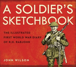 A Soldier 039 s Sketchbook The Illustrated First World War Diary of R.H. Rabjohn【電子書籍】 John Wilson