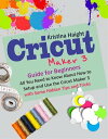 Cricut Maker 3 Guide for Beginners All You Need to Know About How to Setup and Use the Cricut Maker 3 with Some Hidden Tips and Tricks【電子書籍】 Kristina Haight