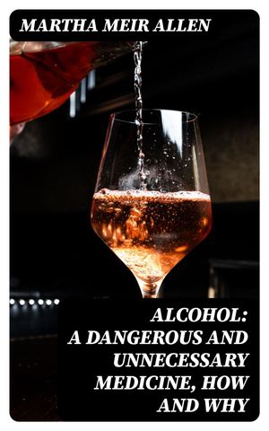 Alcohol: A Dangerous and Unnecessary Medicine, How and Why