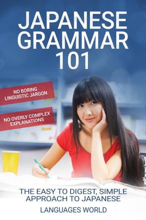 Japanese Grammar 101: No Boring Linguistic Jargon No Overly Complex Explanations The Easy To Digest, Simple Approach to Japanese【電子書籍】 Languages World