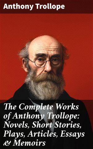 The Complete Works of Anthony Trollope: Novels, Short Stories, Plays, Articles, Essays & Memoirs The Chronicles of Barsetshire, The Palliser Novels, The Warden, Doctor Thorne…