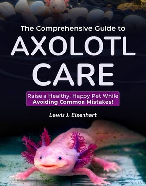 The Comprehensive Guide to Axolotl Care Raise a Healthy, Happy Pet While Avoiding Common Mistakes!【電子書籍】[ Lewis J. Eisenhart ]