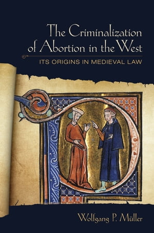 The Criminalization of Abortion in the West Its Origins in Medieval Law【電子書籍】 Wolfgang P. M ller