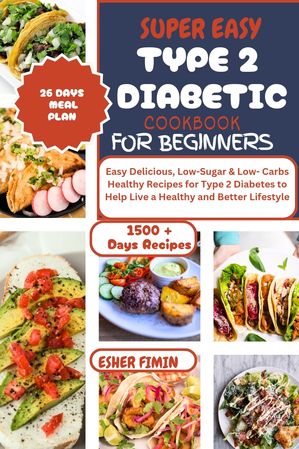SUPER EASY TYPE 2 DIABETIC COOKBOOK FOR BEGINNERS 1500 + Days Easy Delicious, Low-Sugar & Low- Carbs Healthy Recipes for Type 2 Diabetes to Help Live a Healthy and Better Lifestyle【電子書籍】[ Esher Fimin ]