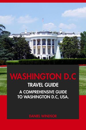Washington D.C Travel Guide: A Comprehensive Guide to Washington D.C, USA【電子書籍】[ Daniel Windsor ]