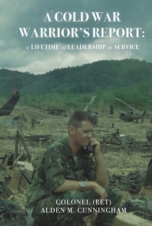 A Cold War Warrior's Report A Lifetime of Leadership in Service【電子書籍】[ Colonel (Ret) Alden M. Cunningham ]